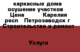 каркасные дома, осушение участков. › Цена ­ 500 - Карелия респ., Петрозаводск г. Строительство и ремонт » Услуги   . Карелия респ.,Петрозаводск г.